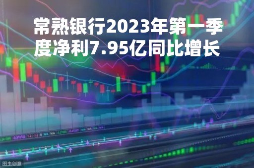 常熟银行2023年第一季度净利7.95亿同比增长20.64%