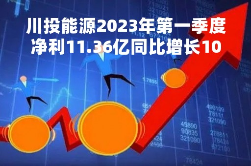 川投能源2023年第一季度净利11.36亿同比增长103.65%投资收益增加