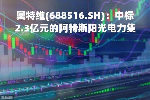 奥特维(688516.SH)：中标2.3亿元的阿特斯阳光电力集团相关组件项目