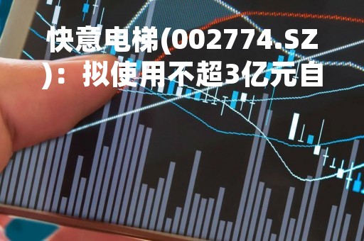 快意电梯(002774.SZ)：拟使用不超3亿元自有资金进行风险投资