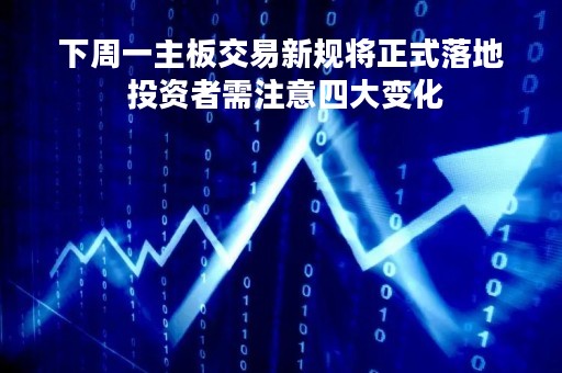 下周一主板交易新规将正式落地 投资者需注意四大变化