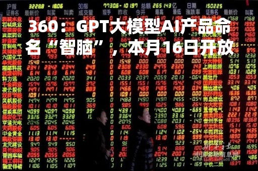 360：GPT大模型AI产品命名“智脑”，本月16日开放测试