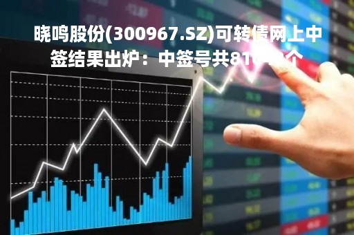 晓鸣股份(300967.SZ)可转债网上中签结果出炉：中签号共81043个