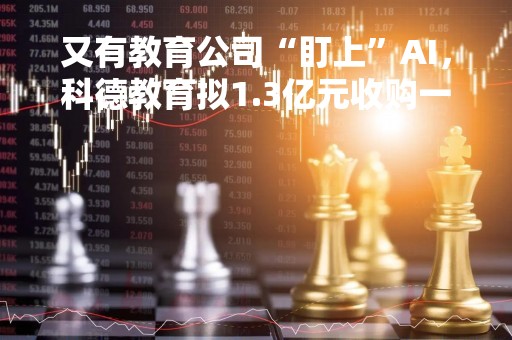 又有教育公司“盯上”AI，科德教育拟1.3亿元收购一家芯片企业，还有这些特别约定