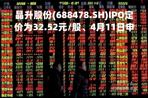 晶升股份(688478.SH)IPO定价为32.52元/股、4月11日申购