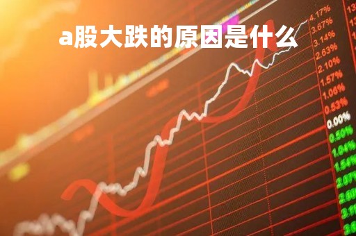a股大跌的原因是什么「今天股市暴跌新闻」