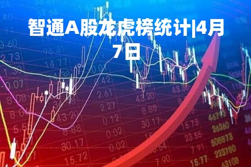 智通A股龙虎榜统计|4月7日