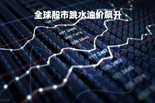 全球股市跳水油价飙升「全球股市跳水油价飙升现右」