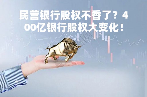 民营银行股权不香了？400亿银行股权大变化！