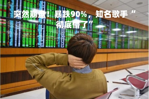 突然崩盘！暴跌90%，知名歌手“彻底懵了”