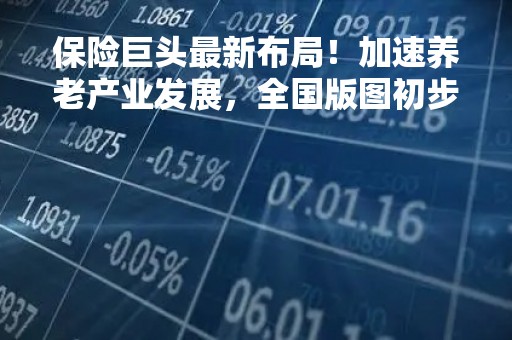 保险巨头最新布局！加速养老产业发展，全国版图初步成形！运营模式生变