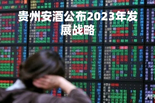贵州安酒公布2023年发展战略