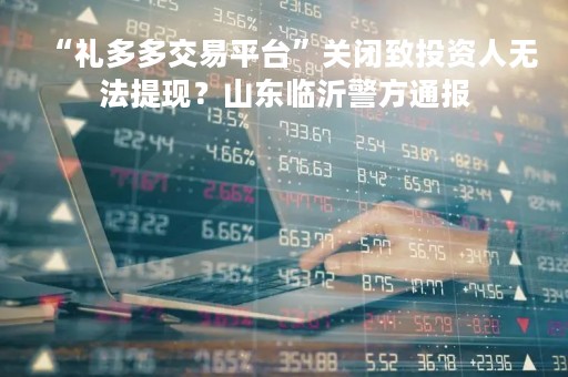 “礼多多交易平台”关闭致投资人无法提现？山东临沂警方通报