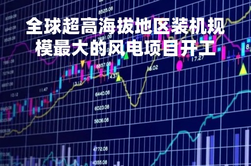 全球超高海拔地区装机规模最大的风电项目开工