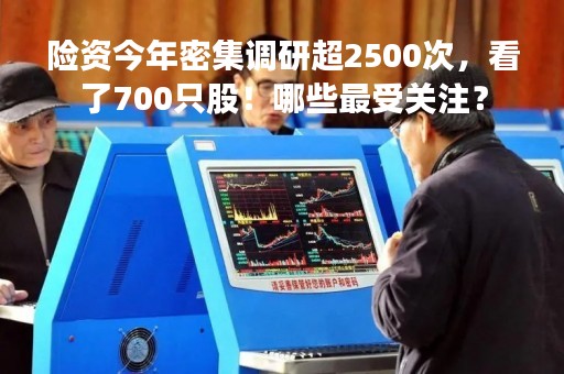 险资今年密集调研超2500次，看了700只股！哪些最受关注？