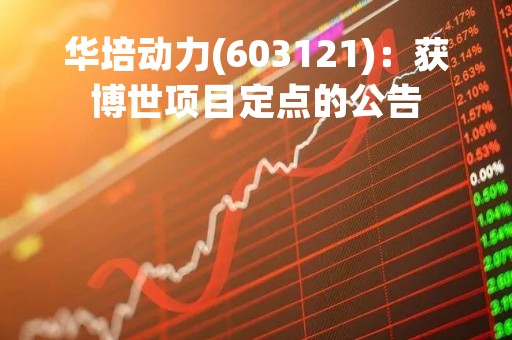华培动力(603121)：获博世项目定点的公告