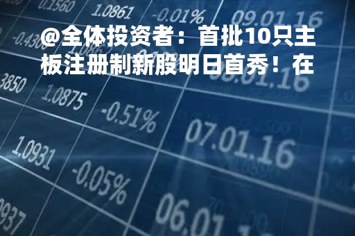 @全体投资者：首批10只主板注册制新股明日首秀！在此提个醒