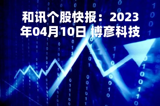 和讯个股快报：2023年04月10日 博彦科技（002649）该股换手率大于8%