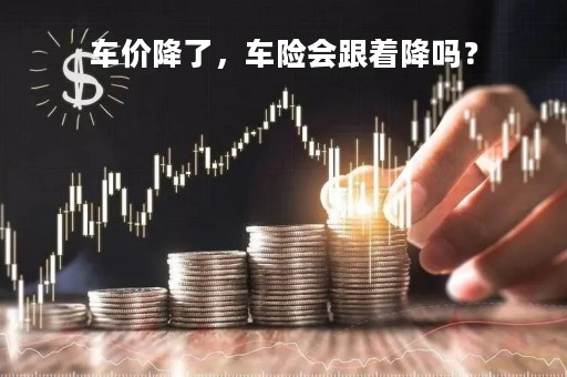 车价降了，车险会跟着降吗？