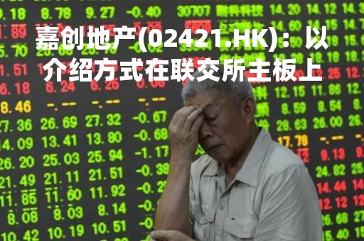 嘉创地产(02421.HK)：以介绍方式在联交所主板上市