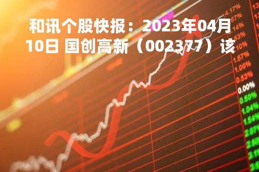 和讯个股快报：2023年04月10日 国创高新（002377）该股换手率大于8%