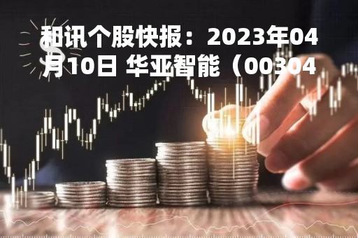 和讯个股快报：2023年04月10日 华亚智能（003043）该股换手率大于8%