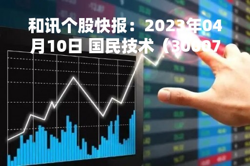 和讯个股快报：2023年04月10日 国民技术（300077）该股换手率大于8%