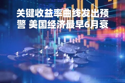 关键收益率曲线发出预警 美国经济最早6月衰退