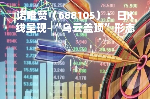 诺唯赞（688105）：日K线呈现-“乌云盖顶”形态，后市看空（04-10）