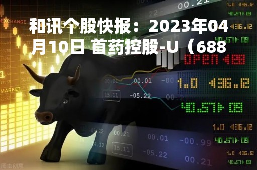 和讯个股快报：2023年04月10日 首药控股-U（688197）该股换手率大于8%