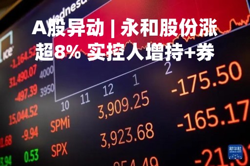 A股异动 | 永和股份涨超8% 实控人增持+券商唱好