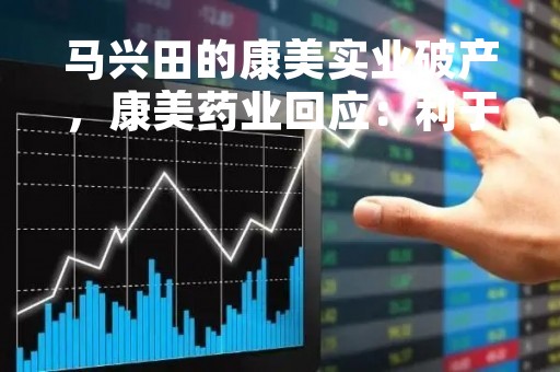 马兴田的康美实业破产，康美药业回应：利于现实控人稳定控制权