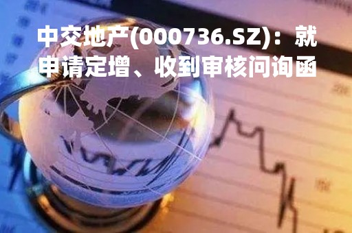中交地产(000736.SZ):就申请定增、收到审核问询函