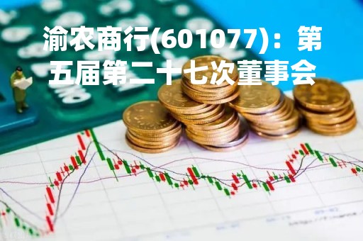 渝农商行(601077)：第五届第二十七次董事会会议决议，审议《关于聘任重庆农村商业银行股份有限公司行长的议案》