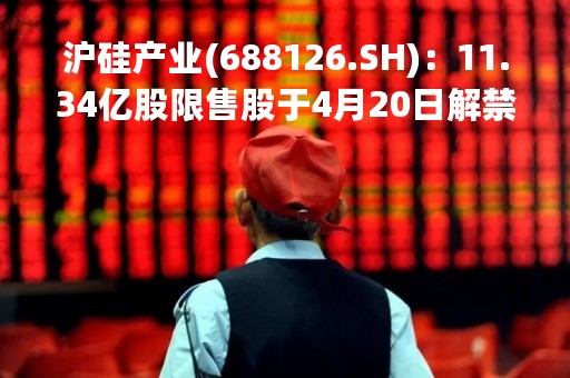 沪硅产业(688126.SH)：11.34亿股限售股于4月20日解禁