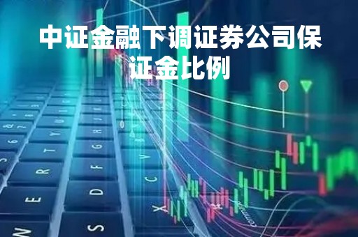 中证金融下调证券公司保证金比例