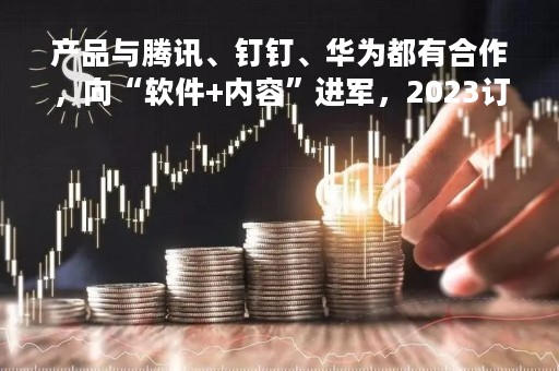 产品与腾讯、钉钉、华为都有合作,向“软件+内容”进军,2023订单增速30%,这家公司董事长豪言向千亿营收进军 产品与腾讯、钉钉、华为都有合作,向“软件+内容”进军,2023订单增速30%,这家公司董事长豪言向千亿营收进军