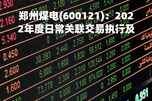 郑州煤电(600121)：2022年度日常关联交易执行及2023年度预计情况的公告