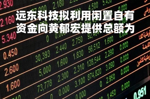远东科技拟利用闲置自有资金向黄郁宏提供总额为290万的借款借款年利率为3.85%