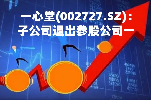 一心堂(002727.SZ)：子公司退出参股公司一心堂思迈乐