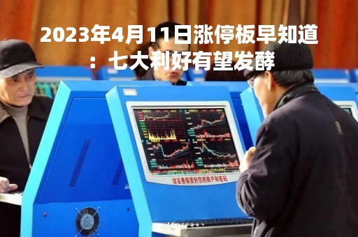 2023年4月11日涨停板早知道:七大利好有望发酵