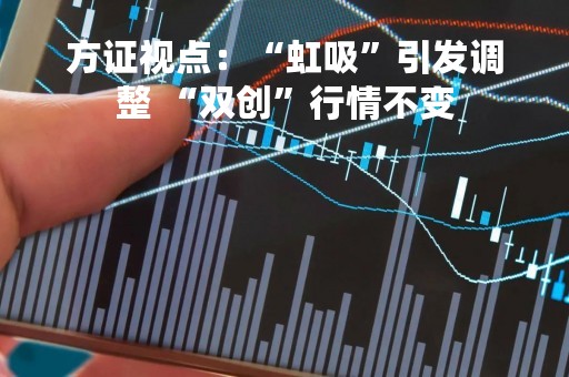 方证视点：“虹吸”引发调整 “双创”行情不变