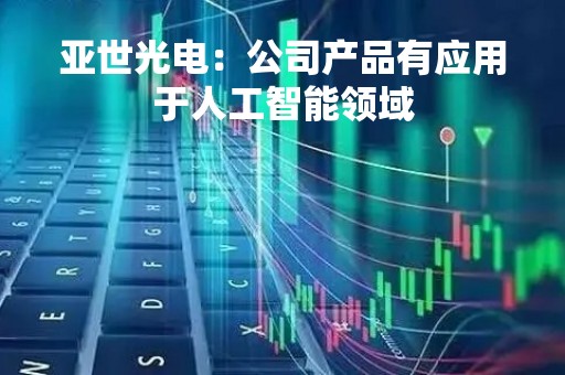 亚世光电：公司产品有应用于人工智能领域