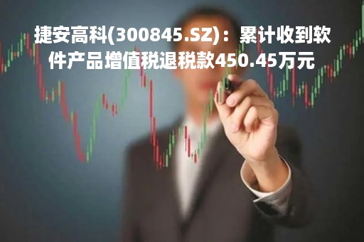 捷安高科(300845.SZ)：累计收到软件产品增值税退税款450.45万元