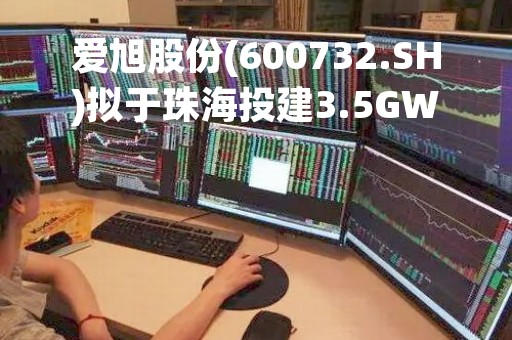 爱旭股份(600732.SH)拟于珠海投建3.5GW高效晶硅太阳能电池及10GW配套组件项目