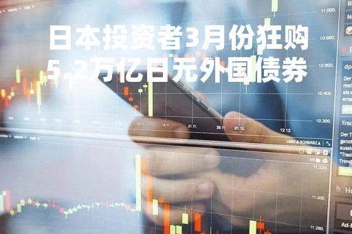 日本投资者3月份狂购5.2万亿日元外国债券 创逾6年半来新高