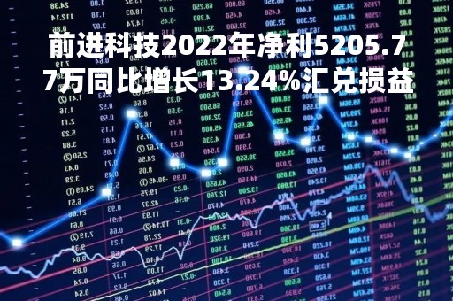 前进科技2022年净利5205.77万同比增长13.24%汇兑损益较小