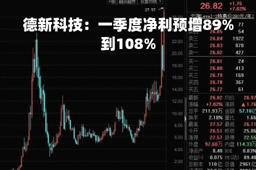 德新科技：一季度净利预增89%到108%