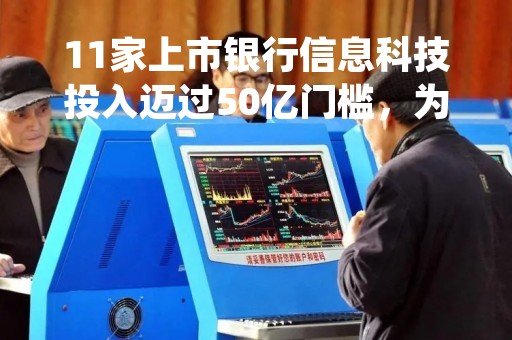 11家上市银行信息科技投入迈过50亿门槛，为何有银行投入下降？丨年报金融科技透视