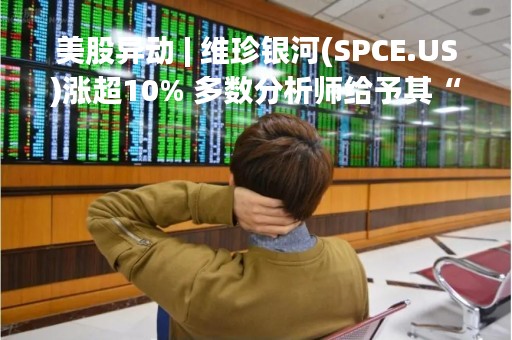美股异动 | 维珍银河(SPCE.US)涨超10% 多数分析师给予其“持有”评级